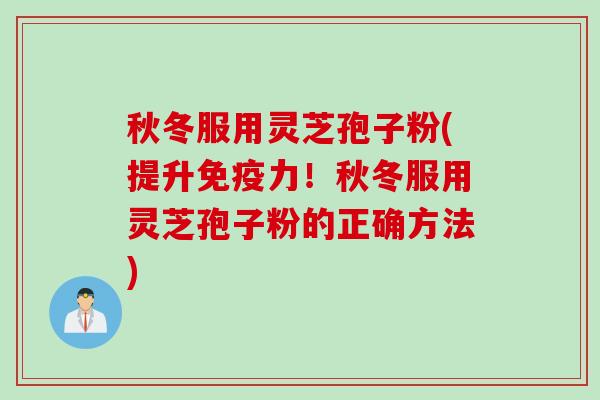 秋冬服用灵芝孢子粉(提升免疫力！秋冬服用灵芝孢子粉的正确方法)
