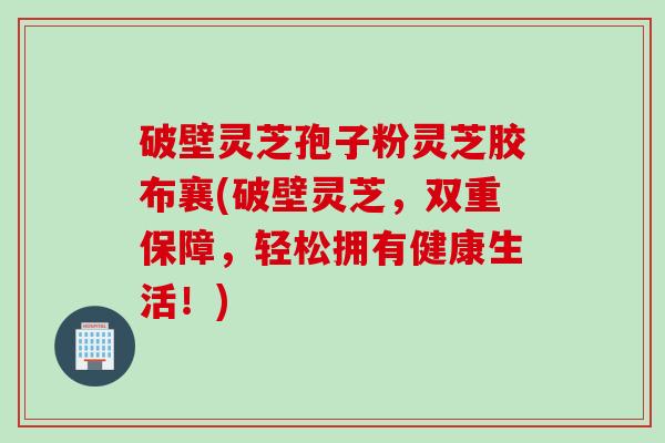 破壁灵芝孢子粉灵芝胶布襄(破壁灵芝，双重保障，轻松拥有健康生活！)
