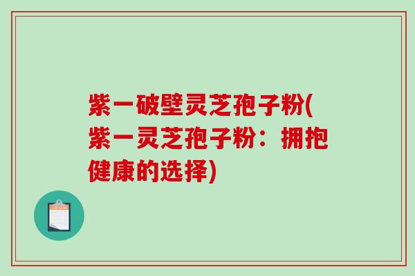 紫一破壁灵芝孢子粉(紫一灵芝孢子粉：拥抱健康的选择)