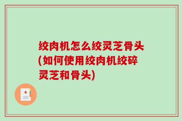 绞肉机怎么绞灵芝骨头(如何使用绞肉机绞碎灵芝和骨头)