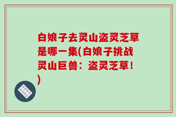 白娘子去灵山盗灵芝草是哪一集(白娘子挑战灵山巨兽：盗灵芝草！)
