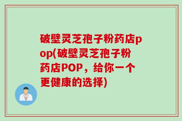 破壁灵芝孢子粉药店pop(破壁灵芝孢子粉药店POP，给你一个更健康的选择)