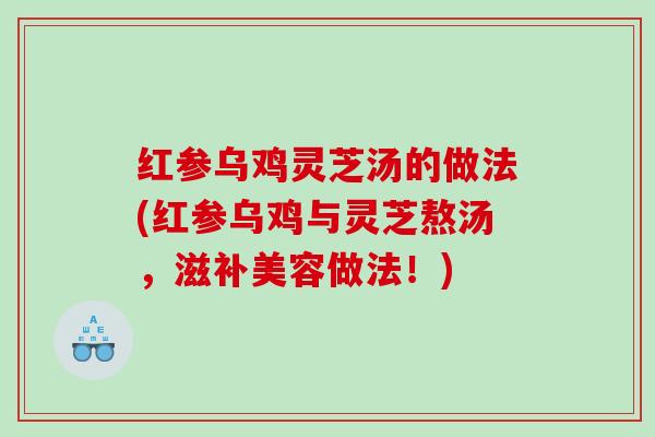 红参乌鸡灵芝汤的做法(红参乌鸡与灵芝熬汤，滋补美容做法！)