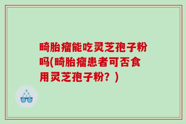 畸胎瘤能吃灵芝孢子粉吗(畸胎瘤患者可否食用灵芝孢子粉？)