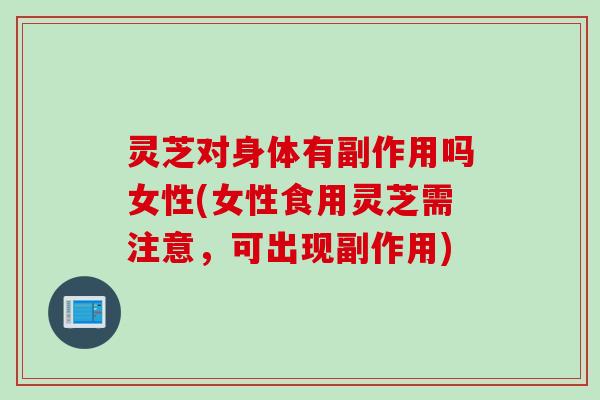 灵芝对身体有副作用吗女性(女性食用灵芝需注意，可出现副作用)