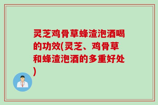 灵芝鸡骨草蜂渣泡酒喝的功效(灵芝、鸡骨草和蜂渣泡酒的多重好处)