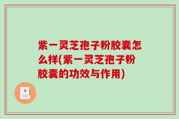 紫一灵芝孢子粉胶囊怎么样(紫一灵芝孢子粉胶囊的功效与作用)