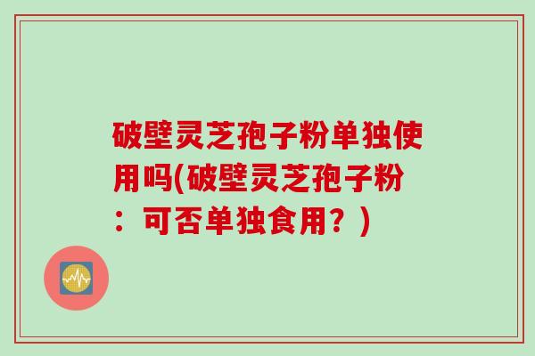 破壁灵芝孢子粉单独使用吗(破壁灵芝孢子粉：可否单独食用？)
