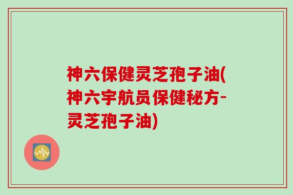 神六保健灵芝孢子油(神六宇航员保健秘方-灵芝孢子油)
