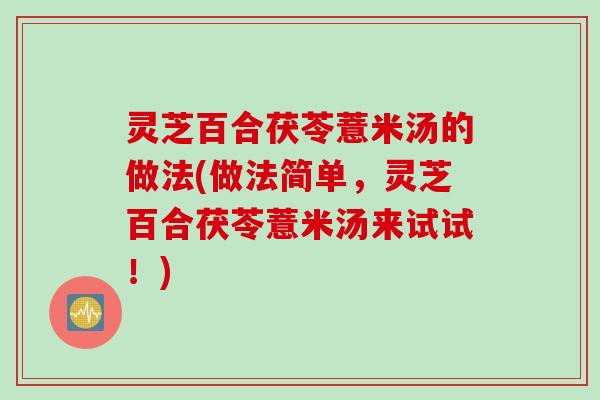 灵芝百合茯苓薏米汤的做法(做法简单，灵芝百合茯苓薏米汤来试试！)
