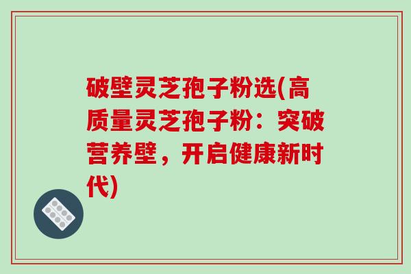 破壁灵芝孢子粉选(高质量灵芝孢子粉：突破营养壁，开启健康新时代)