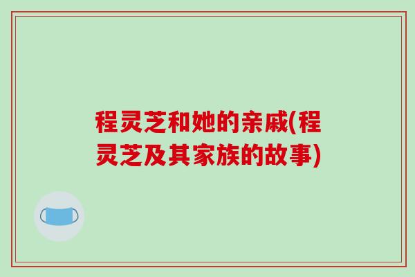 程灵芝和她的亲戚(程灵芝及其家族的故事)