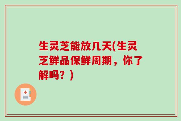 生灵芝能放几天(生灵芝鲜品保鲜周期，你了解吗？)