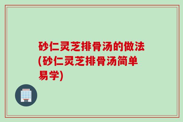 砂仁灵芝排骨汤的做法(砂仁灵芝排骨汤简单易学)