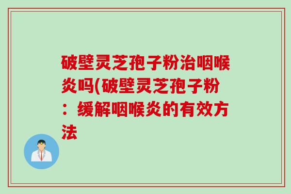 破壁灵芝孢子粉治咽喉炎吗(破壁灵芝孢子粉：缓解咽喉炎的有效方法