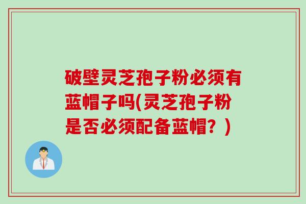 破壁灵芝孢子粉必须有蓝帽子吗(灵芝孢子粉是否必须配备蓝帽？)
