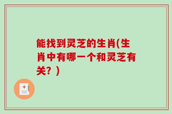 能找到灵芝的生肖(生肖中有哪一个和灵芝有关？)
