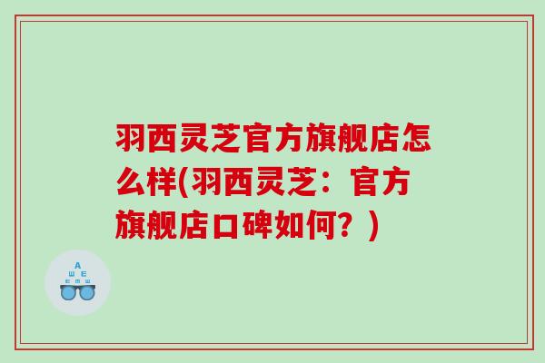 羽西灵芝官方旗舰店怎么样(羽西灵芝：官方旗舰店口碑如何？)
