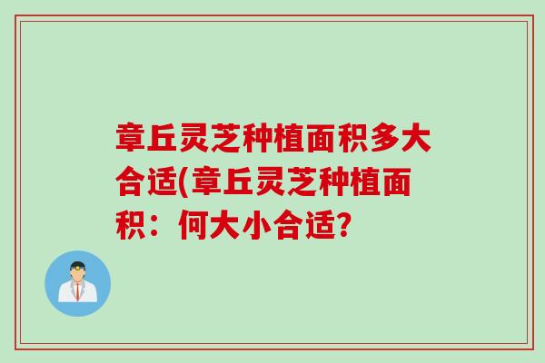 章丘灵芝种植面积多大合适(章丘灵芝种植面积：何大小合适？