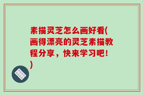 素描灵芝怎么画好看(画得漂亮的灵芝素描教程分享，快来学习吧！)