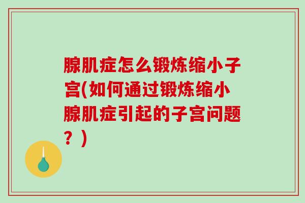腺肌症怎么锻炼缩小子宫(如何通过锻炼缩小腺肌症引起的子宫问题？)