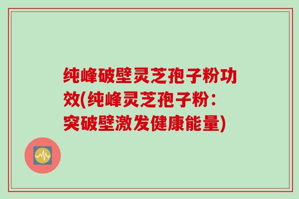 纯峰破壁灵芝孢子粉功效(纯峰灵芝孢子粉：突破壁激发健康能量)