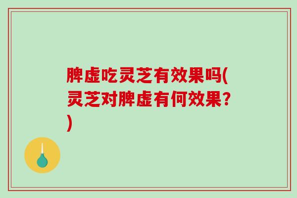 脾虚吃灵芝有效果吗(灵芝对脾虚有何效果？)