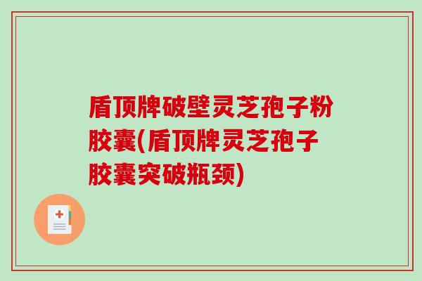 盾顶牌破壁灵芝孢子粉胶囊(盾顶牌灵芝孢子胶囊突破瓶颈)