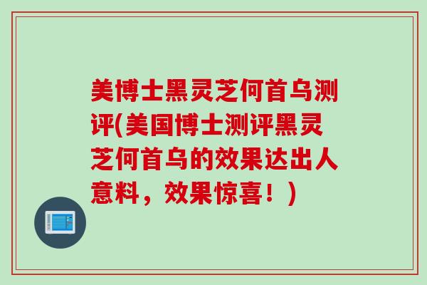 美博士黑灵芝何首乌测评(美国博士测评黑灵芝何首乌的效果达出人意料，效果惊喜！)