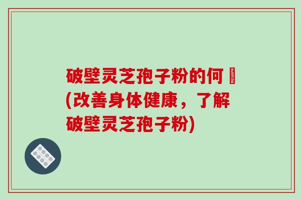 破壁灵芝孢子粉的何挌(改善身体健康，了解破壁灵芝孢子粉)