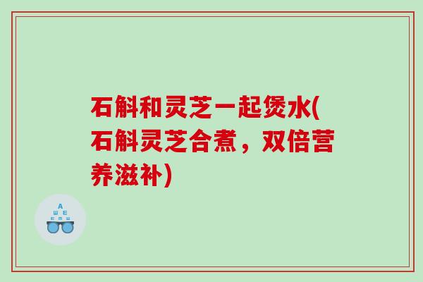 石斛和灵芝一起煲水(石斛灵芝合煮，双倍营养滋补)