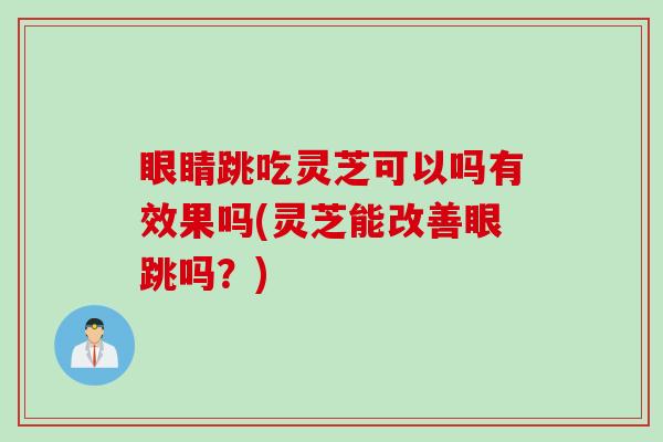 眼睛跳吃灵芝可以吗有效果吗(灵芝能改善眼跳吗？)