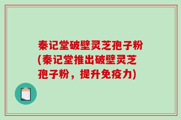 秦记堂破壁灵芝孢子粉(秦记堂推出破壁灵芝孢子粉，提升免疫力)