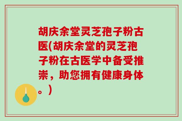 胡庆余堂灵芝孢子粉古医(胡庆余堂的灵芝孢子粉在古医学中备受推崇，助您拥有健康身体。)