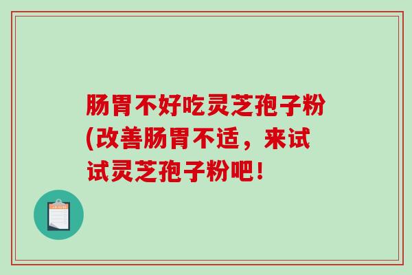 肠胃不好吃灵芝孢子粉(改善肠胃不适，来试试灵芝孢子粉吧！