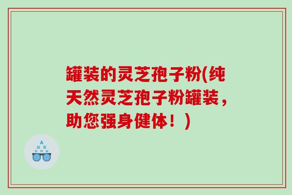 罐装的灵芝孢子粉(纯天然灵芝孢子粉罐装，助您强身健体！)