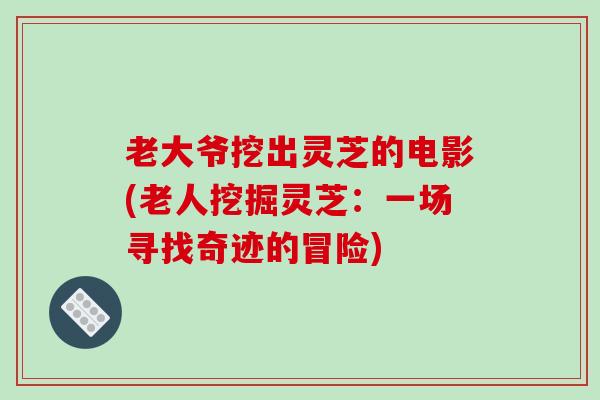 老大爷挖出灵芝的电影(老人挖掘灵芝：一场寻找奇迹的冒险)