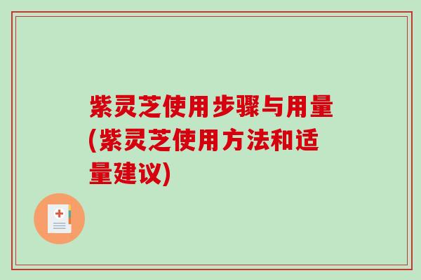 紫灵芝使用步骤与用量(紫灵芝使用方法和适量建议)