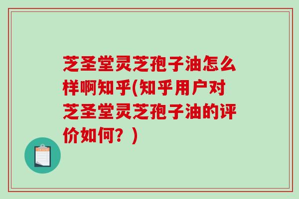 芝圣堂灵芝孢子油怎么样啊知乎(知乎用户对芝圣堂灵芝孢子油的评价如何？)