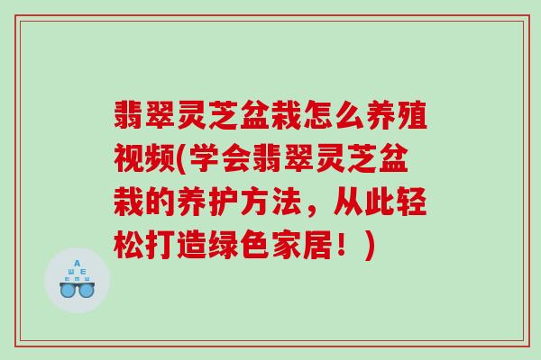 翡翠灵芝盆栽怎么养殖视频(学会翡翠灵芝盆栽的养护方法，从此轻松打造绿色家居！)