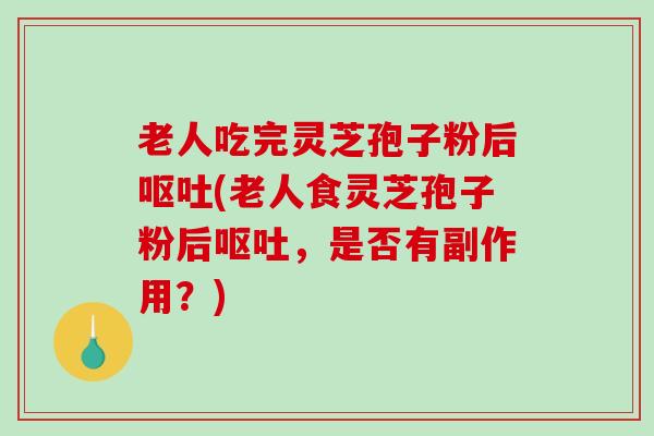 老人吃完灵芝孢子粉后呕吐(老人食灵芝孢子粉后呕吐，是否有副作用？)