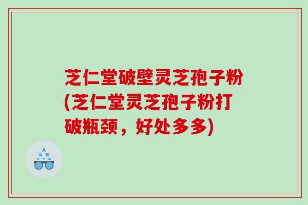 芝仁堂破壁灵芝孢子粉(芝仁堂灵芝孢子粉打破瓶颈，好处多多)