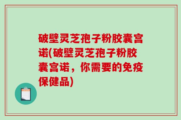 破壁灵芝孢子粉胶囊宫诺(破壁灵芝孢子粉胶囊宫诺，你需要的免疫保健品)