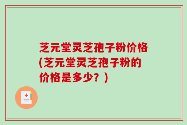 芝元堂灵芝孢子粉价格(芝元堂灵芝孢子粉的价格是多少？)