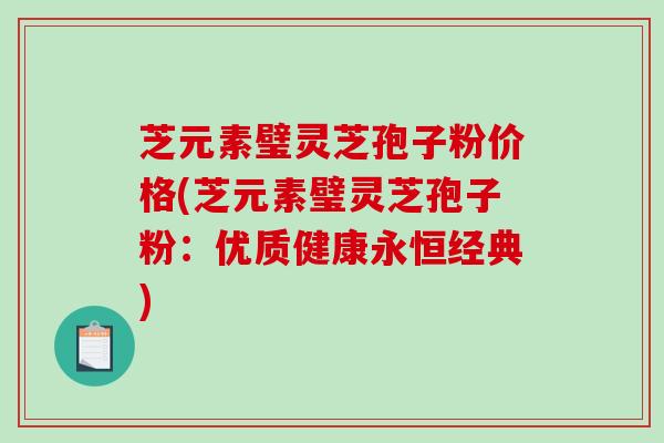 芝元素璧灵芝孢子粉价格(芝元素璧灵芝孢子粉：优质健康永恒经典)