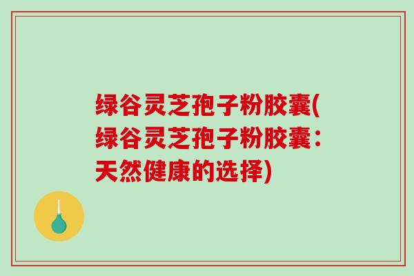 绿谷灵芝孢子粉胶囊(绿谷灵芝孢子粉胶囊：天然健康的选择)