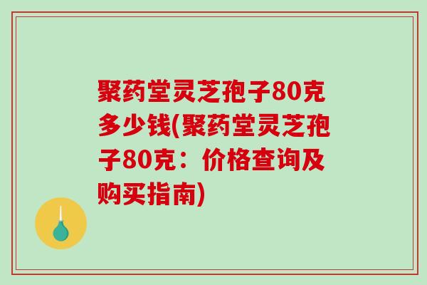 聚药堂灵芝孢子80克多少钱(聚药堂灵芝孢子80克：价格查询及购买指南)