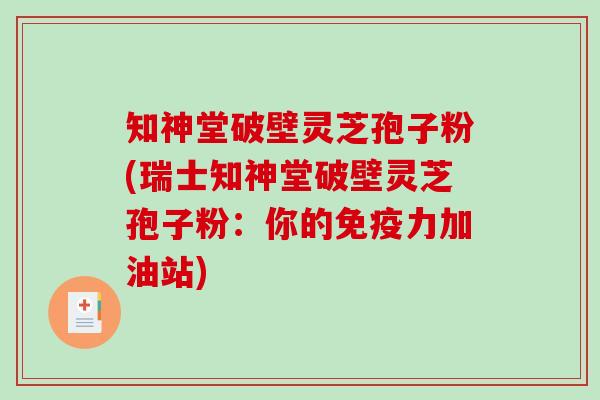 知神堂破壁灵芝孢子粉(瑞士知神堂破壁灵芝孢子粉：你的免疫力加油站)
