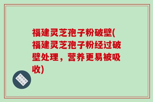 福建灵芝孢子粉破壁(福建灵芝孢子粉经过破壁处理，营养更易被吸收)