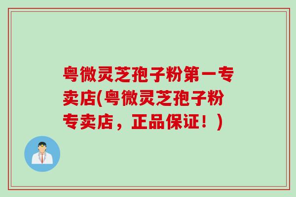 粤微灵芝孢子粉第一专卖店(粤微灵芝孢子粉专卖店，正品保证！)